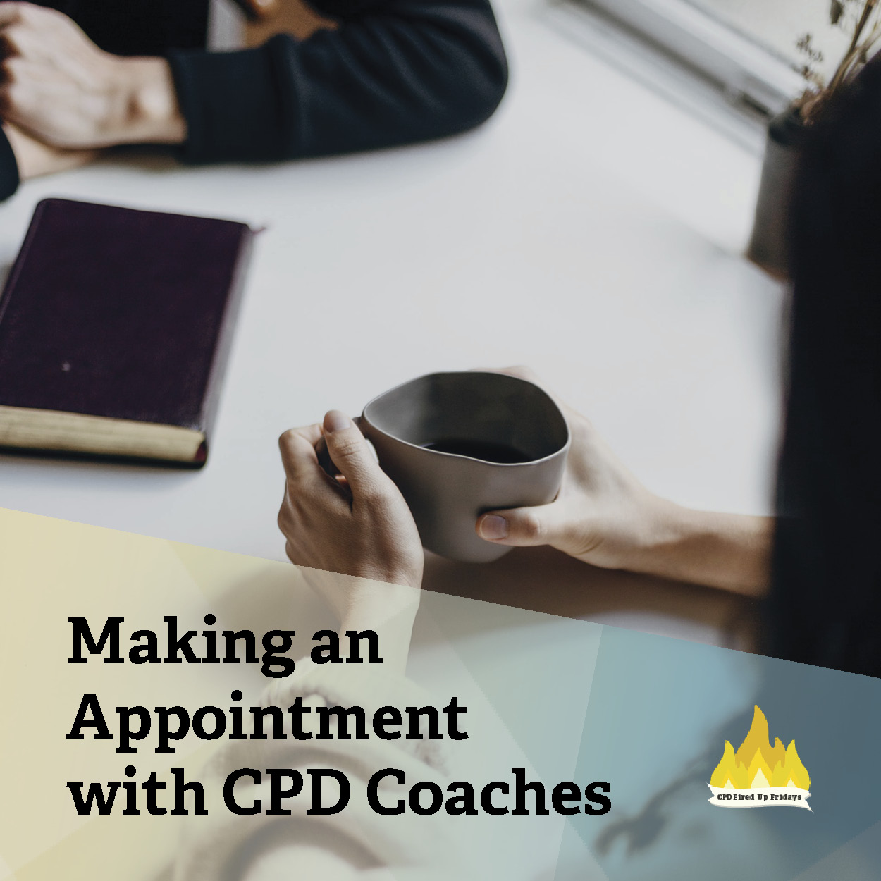 Seen from a just above, two people just off camera sit opposite of each other at a white table. One person's hands are calmly clasped on the table, and the other person's hand wraps around a coffee cup. Text underneath the image reads: 'Making an Appointment with CPD Coaches.'