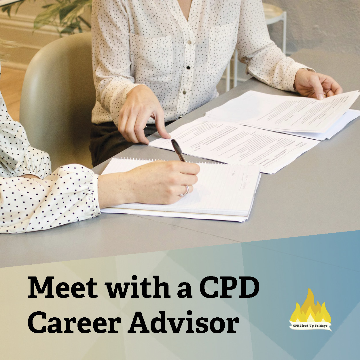 Seen from the shoulders down, two people sit at a beige colored table with papers spread out in front of them. The person closest the camera writes on one of the pages, while the person beside them prepares to turn one of the pages over. Underneath the image, text reads: 'Meet with a CPD Career Advisor.'
