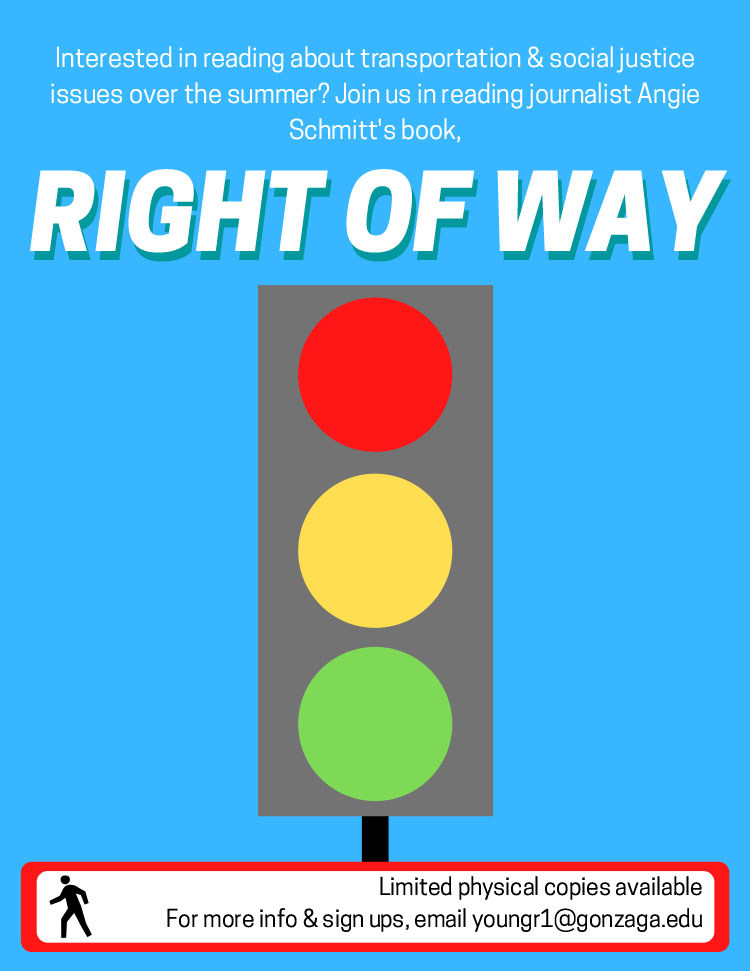Interested in reading about transportation & social justice issues over the summer? Join us in reading journalist Angie Schmitt's book, Right of Way. Limited copies available. For more info & sign ups, email youngr1@gonzaga.edu